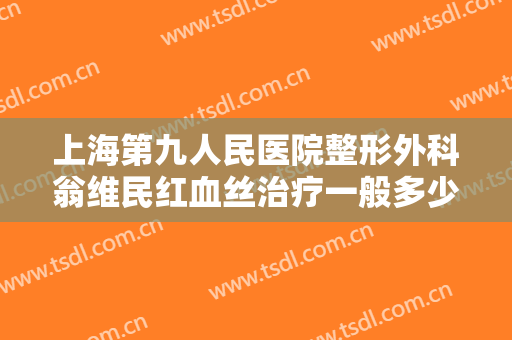 上海第九人民医院整形外科翁维民红血丝治疗一般多少钱?多长时间恢复?
