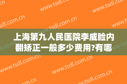 上海第九人民医院李威睑内翻矫正一般多少费用?有哪些优势?(上海第九人民医院上睑下垂手术费用)