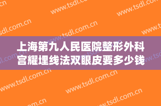 上海第九人民医院整形外科宫耀埋线法双眼皮要多少钱?靠谱吗?(上海整形九院价目表有人知道吗)
