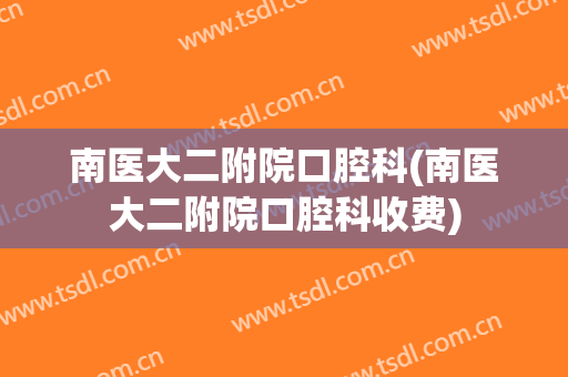 南医大二附院口腔科(南医大二附院口腔科收费)