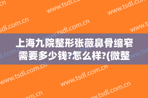 上海九院整形张薇鼻骨缩窄需要多少钱?怎么样?(微整形缩小鼻翼多少钱)