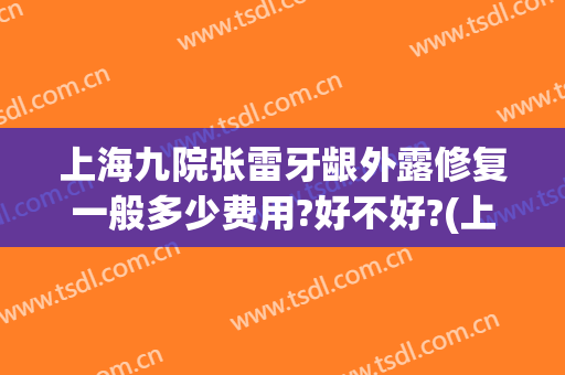 上海九院张雷牙龈外露修复一般多少费用?好不好?(上海九院内眼角修复多少钱)