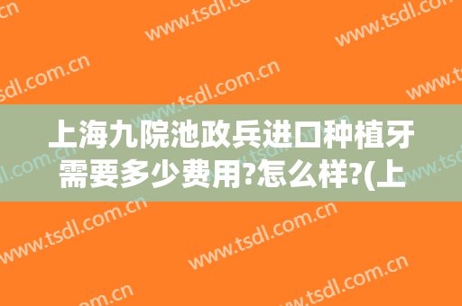 上海九院池政兵进口种植牙需要多少费用?怎么样?(上海九院种牙价格)
