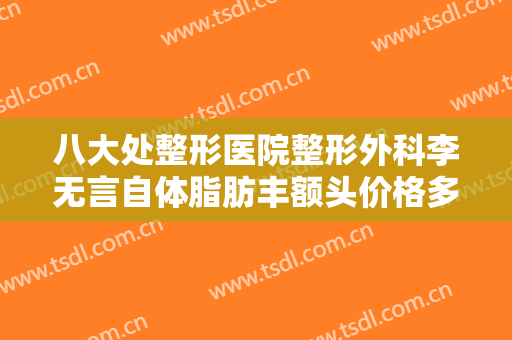 八大处整形医院整形外科李无言自体脂肪丰额头价格多少钱?需要多久恢复?
