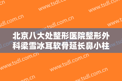 北京八大处整形医院整形外科梁雪冰耳软骨延长鼻小柱价格多少钱?靠谱吗?