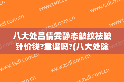 八大处吕倩雯静态皱纹祛皱针价钱?靠谱吗?(八大处除皱针价位)