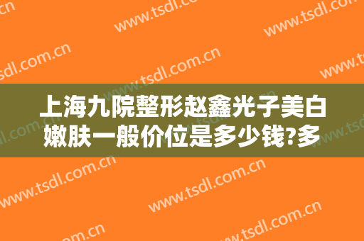 上海九院整形赵鑫光子美白嫩肤一般价位是多少钱?多长时间恢复?