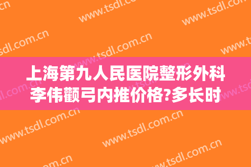 上海第九人民医院整形外科李伟颧弓内推价格?多长时间恢复?(上海九院颧骨内推手术多少钱啊)