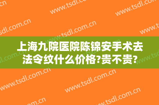 上海九院医院陈锦安手术去法令纹什么价格?贵不贵?