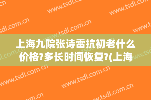 上海九院张诗雷抗初老什么价格?多长时间恢复?(上海九院张雷简介)