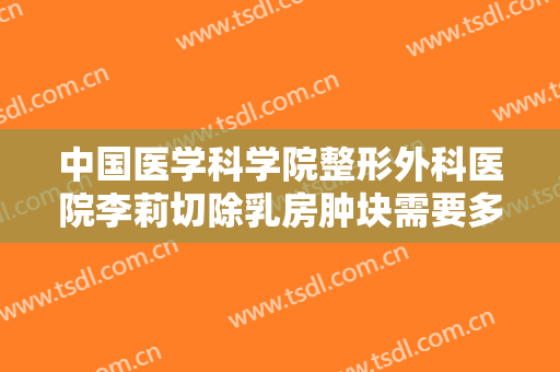 中国医学科学院整形外科医院李莉切除乳房肿块需要多少钱?可靠吗?