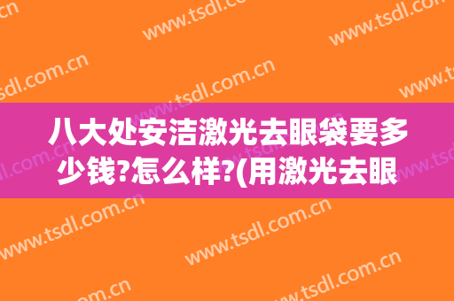 八大处安洁激光去眼袋要多少钱?怎么样?(用激光去眼袋多少钱)