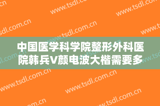 中国医学科学院整形外科医院韩兵V颜电波大楷需要多少钱?需要多久恢复?