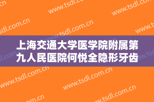上海交通大学医学院附属第九人民医院何悦全隐形牙齿矫正价格?多长时间恢复?