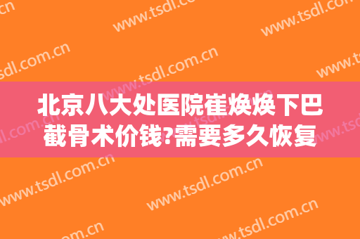 北京八大处医院崔焕焕下巴截骨术价钱?需要多久恢复?(北京八大处削骨手术多少钱)