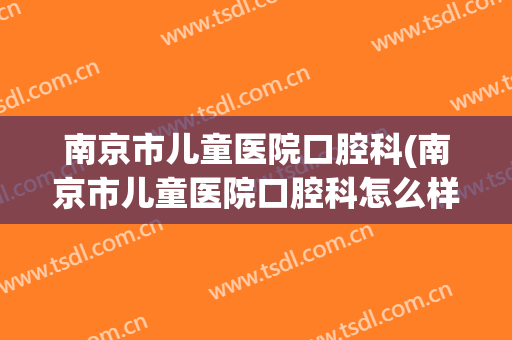 南京市儿童医院口腔科(南京市儿童医院口腔科怎么样)