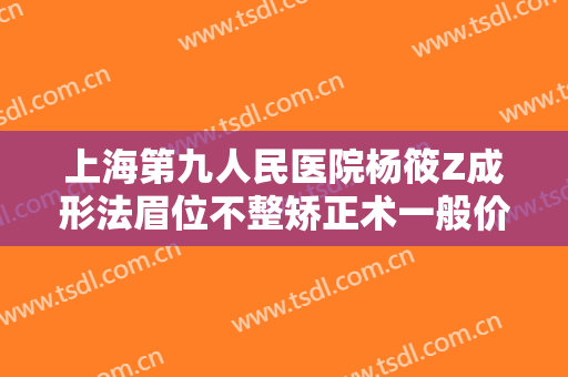 上海第九人民医院杨筱Z成形法眉位不整矫正术一般价位是多少费用?有哪些优势?