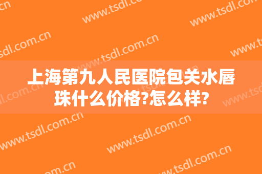 上海第九人民医院包关水唇珠什么价格?怎么样?