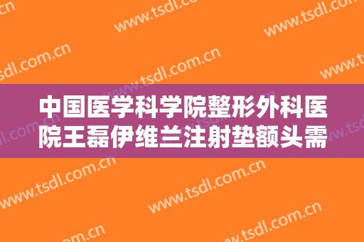 中国医学科学院整形外科医院王磊伊维兰注射垫额头需要多少钱?需要多久恢复?