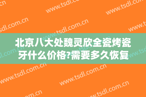 北京八大处魏灵欣全瓷烤瓷牙什么价格?需要多久恢复?(北京口腔医院全瓷牙)