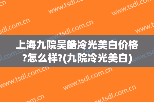 上海九院吴皓冷光美白价格?怎么样?(九院冷光美白)
