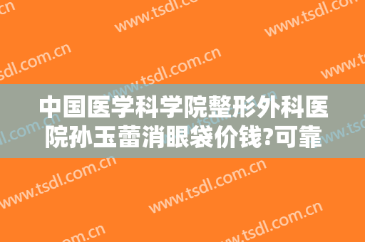 中国医学科学院整形外科医院孙玉蕾消眼袋价钱?可靠吗?