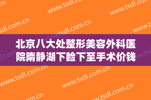 北京八大处整形美容外科医院隋静湖下睑下至手术价钱?贵不贵?(静安整形医院整形)