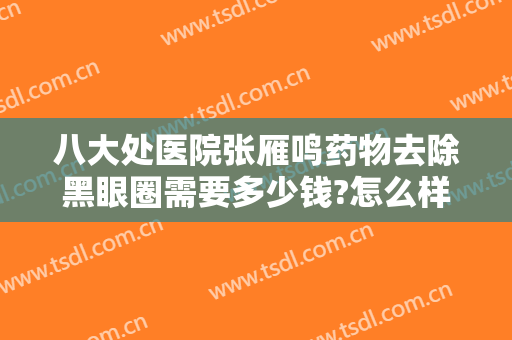 八大处医院张雁鸣药物去除黑眼圈需要多少钱?怎么样?