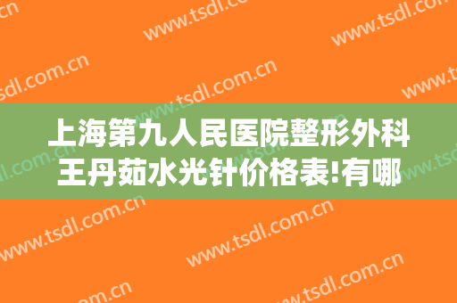 上海第九人民医院整形外科王丹茹水光针价格表!有哪些优势?(上海九院王丹茹做双眼皮怎么样)