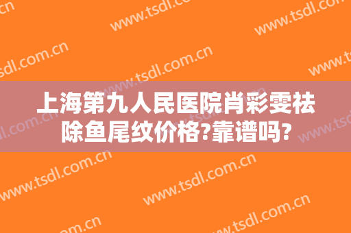 上海第九人民医院肖彩雯祛除鱼尾纹价格?靠谱吗?