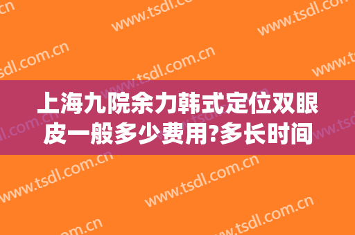 上海九院余力韩式定位双眼皮一般多少费用?多长时间恢复?(双眼皮手术 上海九院)