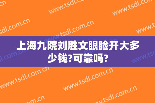 上海九院刘胜文眼睑开大多少钱?可靠吗?