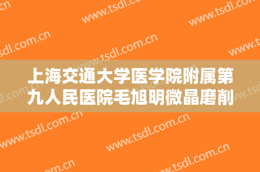 上海交通大学医学院附属第九人民医院毛旭明微晶磨削价钱?需要多久恢复?