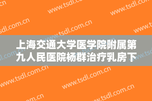 上海交通大学医学院附属第九人民医院杨群治疗乳房下垂价格?效果怎么样?