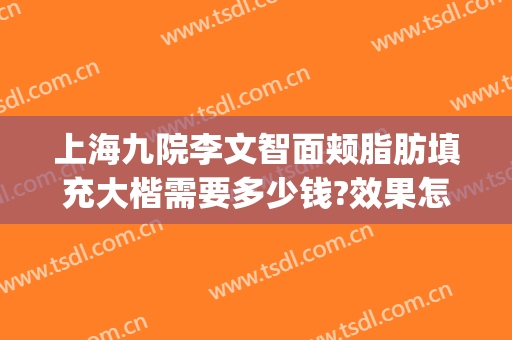 上海九院李文智面颊脂肪填充大楷需要多少钱?效果怎么样?(上海九院面部脂肪填充多少钱)