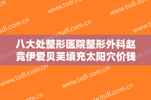 八大处整形医院整形外科赵竟伊爱贝芙填充太阳穴价钱?需要多久恢复?