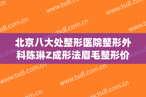 北京八大处整形医院整形外科陈琳Z成形法眉毛整形价钱?好不好?(北京整形美容医院八大处)