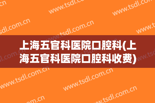 上海五官科医院口腔科(上海五官科医院口腔科收费)