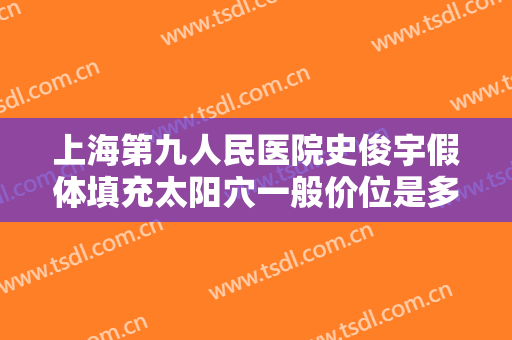 上海第九人民医院史俊宇假体填充太阳穴一般价位是多少?可靠吗?