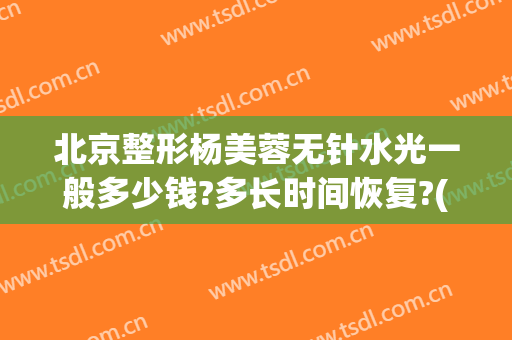 北京整形杨美蓉无针水光一般多少钱?多长时间恢复?(美容院无针水光多少钱一次)