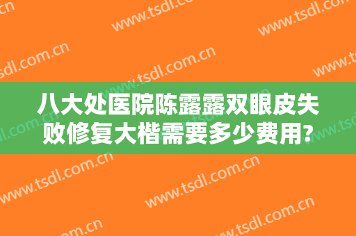 八大处医院陈露露双眼皮失败修复大楷需要多少费用?需要多久恢复?