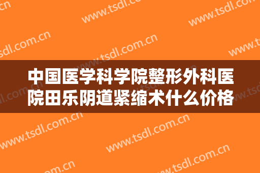 中国医学科学院整形外科医院田乐阴道紧缩术什么价格?多长时间恢复?