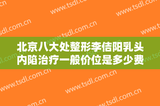 北京八大处整形李佶阳乳头内陷治疗一般价位是多少费用?怎么样?