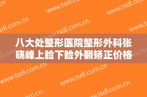 八大处整形医院整形外科张晓峰上睑下睑外翻矫正价格多少钱?效果怎么样?