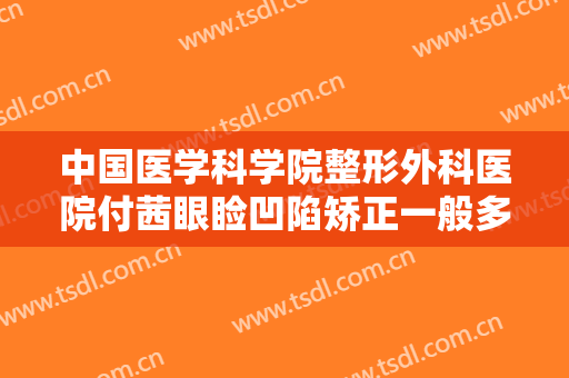 中国医学科学院整形外科医院付茜眼睑凹陷矫正一般多少钱?可靠吗?