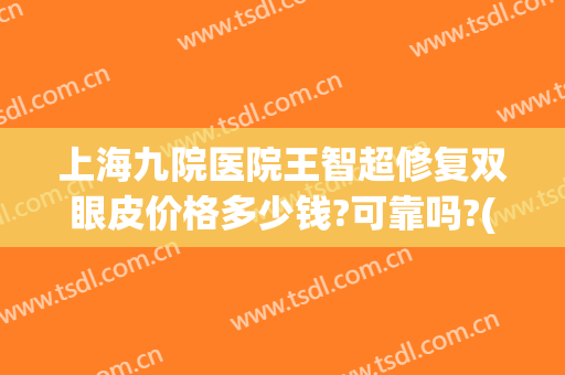 上海九院医院王智超修复双眼皮价格多少钱?可靠吗?(上海第九医院双眼皮修复哪个医生好)