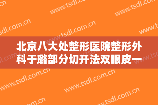北京八大处整形医院整形外科于璐部分切开法双眼皮一般价位是多少?需要多久恢复?
