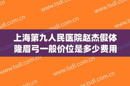上海第九人民医院赵杰假体隆眉弓一般价位是多少费用?靠谱吗?(北京做眉弓假体的好的医生)