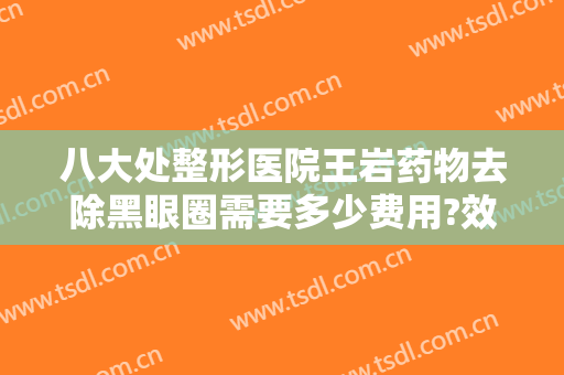 八大处整形医院王岩药物去除黑眼圈需要多少费用?效果怎么样?