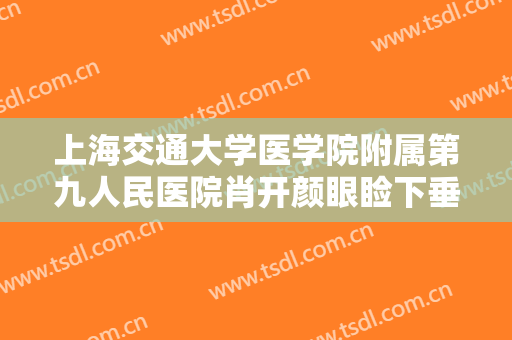 上海交通大学医学院附属第九人民医院肖开颜眼睑下垂治疗一般多少钱?有哪些优势?